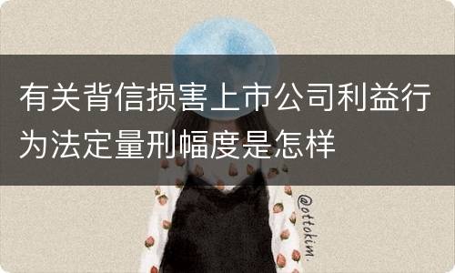 有关背信损害上市公司利益行为法定量刑幅度是怎样