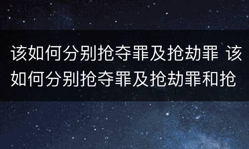 该如何分别抢夺罪及抢劫罪 该如何分别抢夺罪及抢劫罪和抢劫罪
