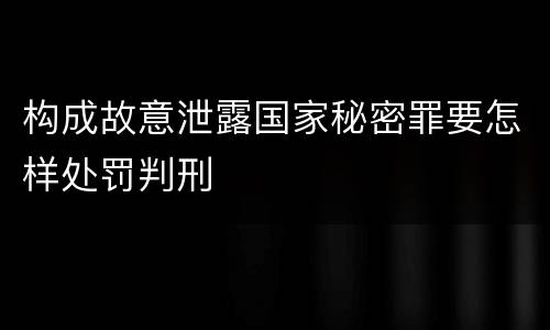 构成故意泄露国家秘密罪要怎样处罚判刑