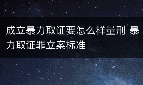 成立暴力取证要怎么样量刑 暴力取证罪立案标准