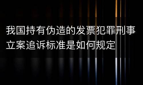 我国持有伪造的发票犯罪刑事立案追诉标准是如何规定