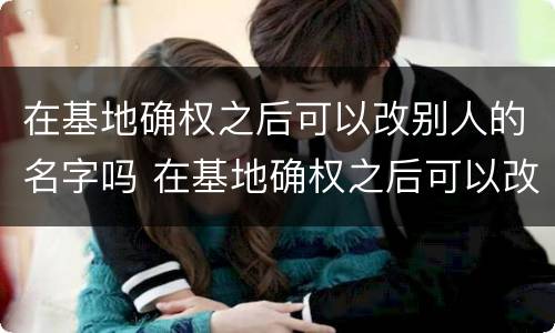 在基地确权之后可以改别人的名字吗 在基地确权之后可以改别人的名字吗怎么改