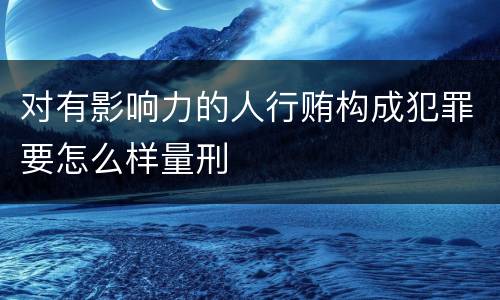 对有影响力的人行贿构成犯罪要怎么样量刑