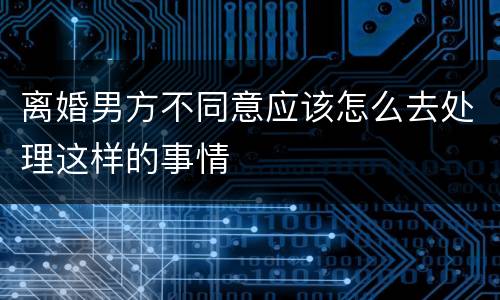 离婚男方不同意应该怎么去处理这样的事情