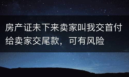 房产证未下来卖家叫我交首付给卖家交尾款，可有风险