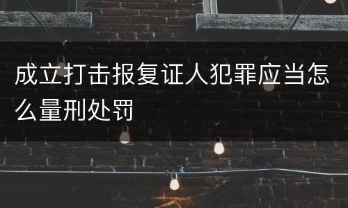 成立打击报复证人犯罪应当怎么量刑处罚