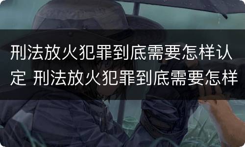刑法放火犯罪到底需要怎样认定 刑法放火犯罪到底需要怎样认定呢