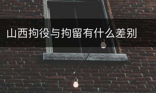 山西拘役与拘留有什么差别