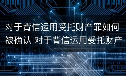 对于背信运用受托财产罪如何被确认 对于背信运用受托财产罪如何被确认