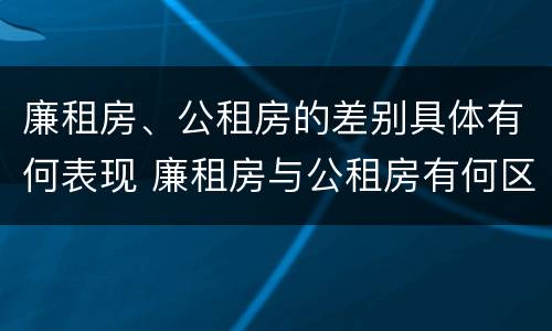 廉租房、公租房的差别具体有何表现 廉租房与公租房有何区别