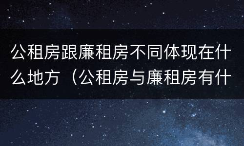 公租房跟廉租房不同体现在什么地方（公租房与廉租房有什么不同）