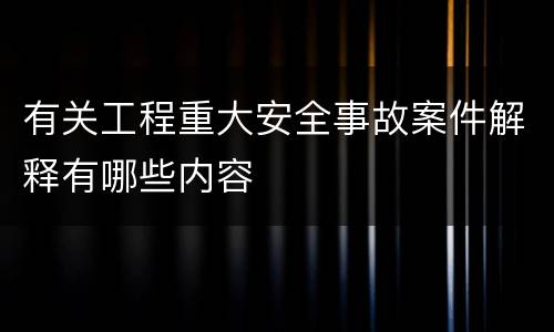 有关工程重大安全事故案件解释有哪些内容