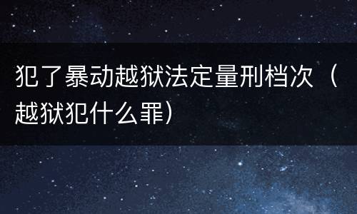 犯了暴动越狱法定量刑档次（越狱犯什么罪）