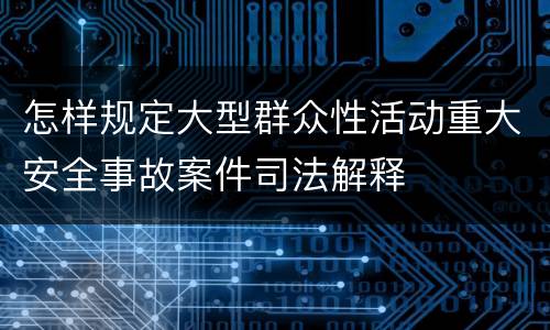 怎样规定大型群众性活动重大安全事故案件司法解释