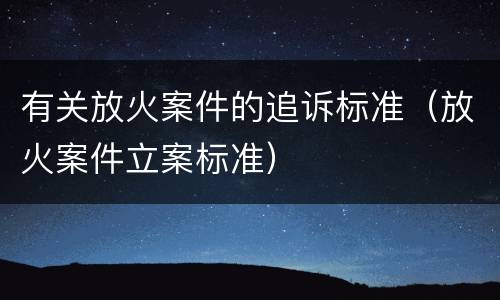 有关放火案件的追诉标准（放火案件立案标准）