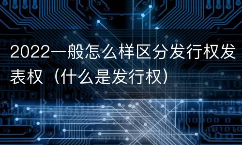 2022一般怎么样区分发行权发表权（什么是发行权）