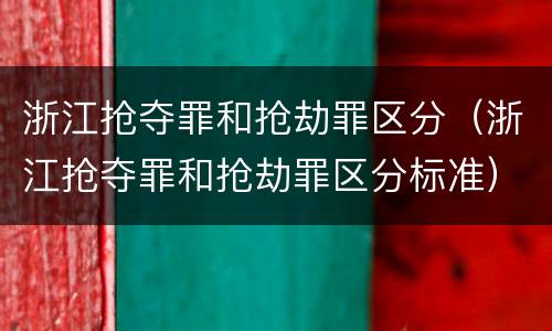 浙江抢夺罪和抢劫罪区分（浙江抢夺罪和抢劫罪区分标准）