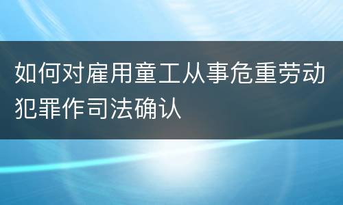 如何对雇用童工从事危重劳动犯罪作司法确认