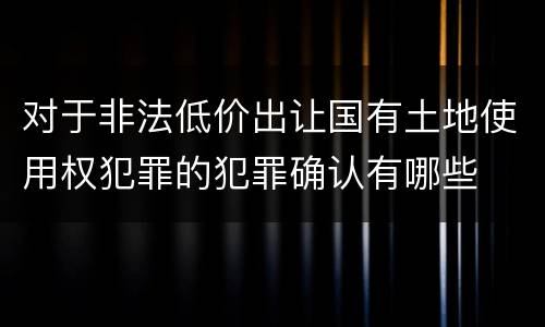对于非法低价出让国有土地使用权犯罪的犯罪确认有哪些