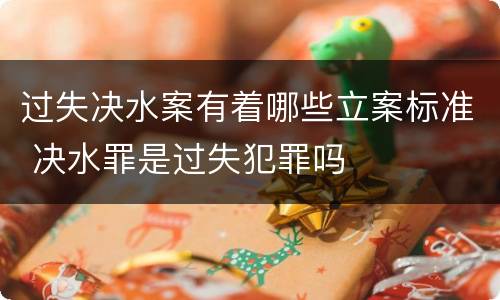 过失决水案有着哪些立案标准 决水罪是过失犯罪吗