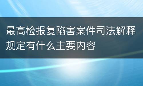 最高检报复陷害案件司法解释规定有什么主要内容