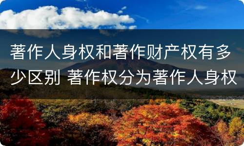著作人身权和著作财产权有多少区别 著作权分为著作人身权和著作财产权