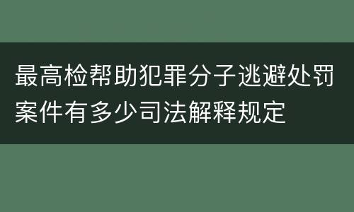 最高检帮助犯罪分子逃避处罚案件有多少司法解释规定