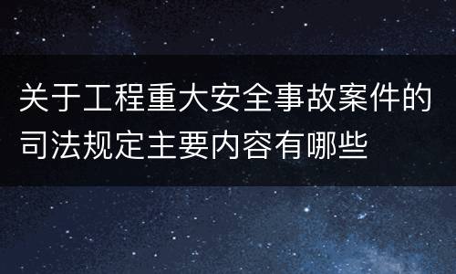 关于工程重大安全事故案件的司法规定主要内容有哪些