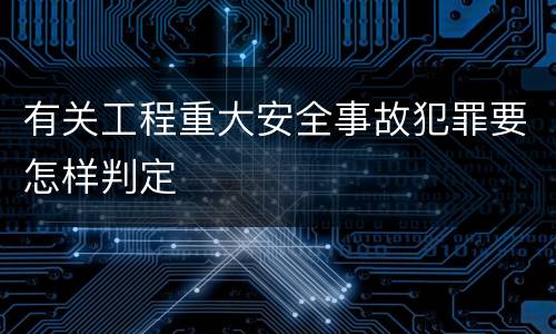 有关工程重大安全事故犯罪要怎样判定