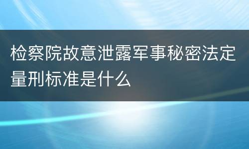 检察院故意泄露军事秘密法定量刑标准是什么
