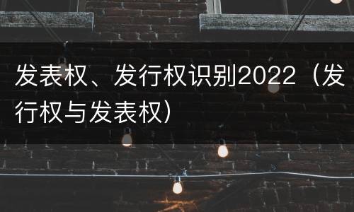 发表权、发行权识别2022（发行权与发表权）