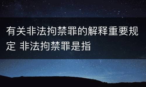 有关非法拘禁罪的解释重要规定 非法拘禁罪是指