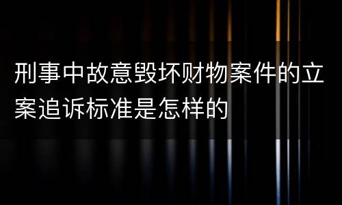 刑事中故意毁坏财物案件的立案追诉标准是怎样的