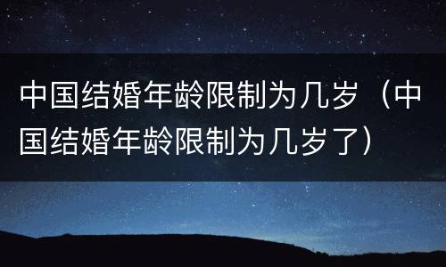 中国结婚年龄限制为几岁（中国结婚年龄限制为几岁了）