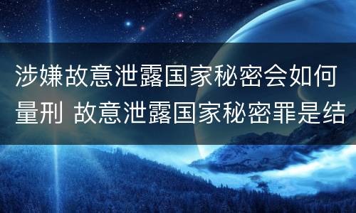 涉嫌故意泄露国家秘密会如何量刑 故意泄露国家秘密罪是结果犯吗
