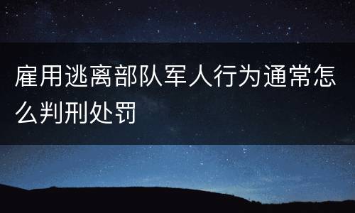 雇用逃离部队军人行为通常怎么判刑处罚