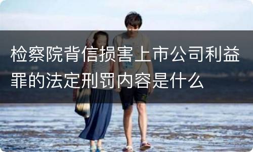 检察院背信损害上市公司利益罪的法定刑罚内容是什么