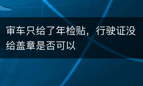审车只给了年检贴，行驶证没给盖章是否可以