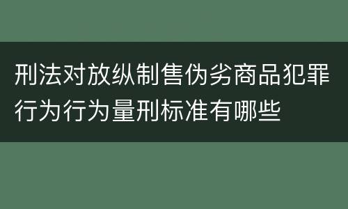 刑法对放纵制售伪劣商品犯罪行为行为量刑标准有哪些