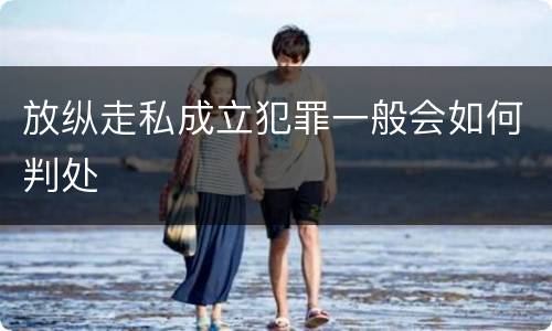 放纵走私成立犯罪一般会如何判处