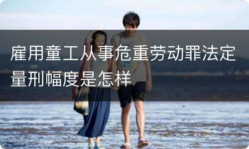 雇用童工从事危重劳动罪法定量刑幅度是怎样