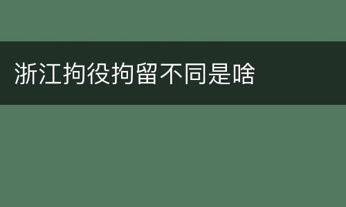 浙江拘役拘留不同是啥
