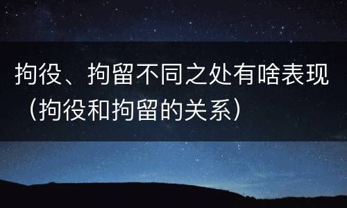 拘役、拘留不同之处有啥表现（拘役和拘留的关系）