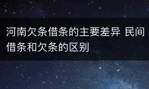 河南欠条借条的主要差异 民间借条和欠条的区别