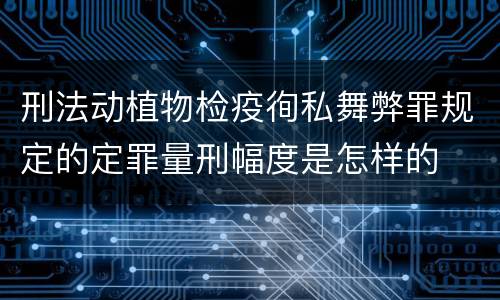 刑法动植物检疫徇私舞弊罪规定的定罪量刑幅度是怎样的
