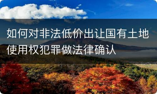 如何对非法低价出让国有土地使用权犯罪做法律确认