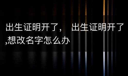 出生证明开了， 出生证明开了,想改名字怎么办