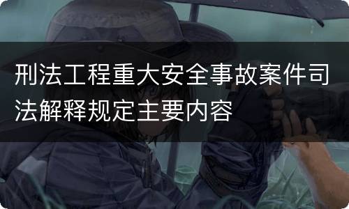 刑法工程重大安全事故案件司法解释规定主要内容