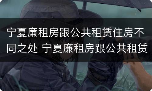 宁夏廉租房跟公共租赁住房不同之处 宁夏廉租房跟公共租赁住房不同之处在哪