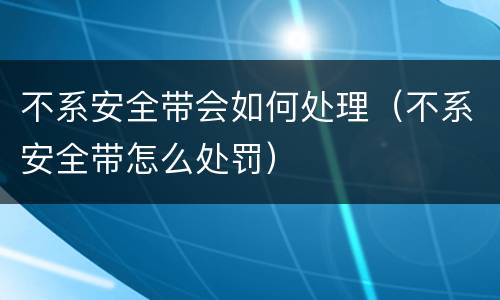 不系安全带会如何处理（不系安全带怎么处罚）